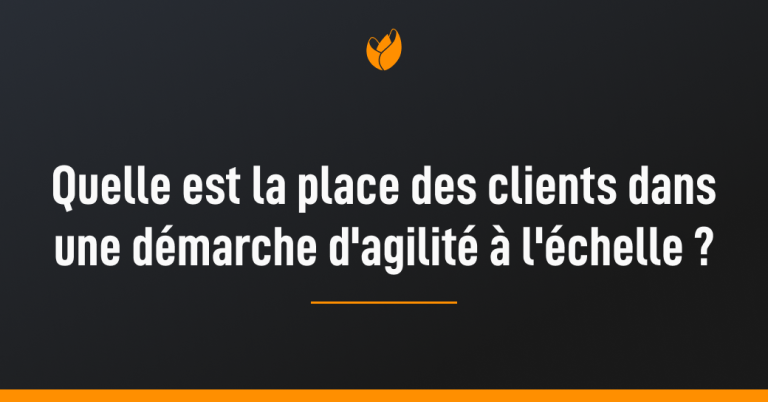 Qu'elle est la place des clients dans une démarche d'agilité à l'échelle ?